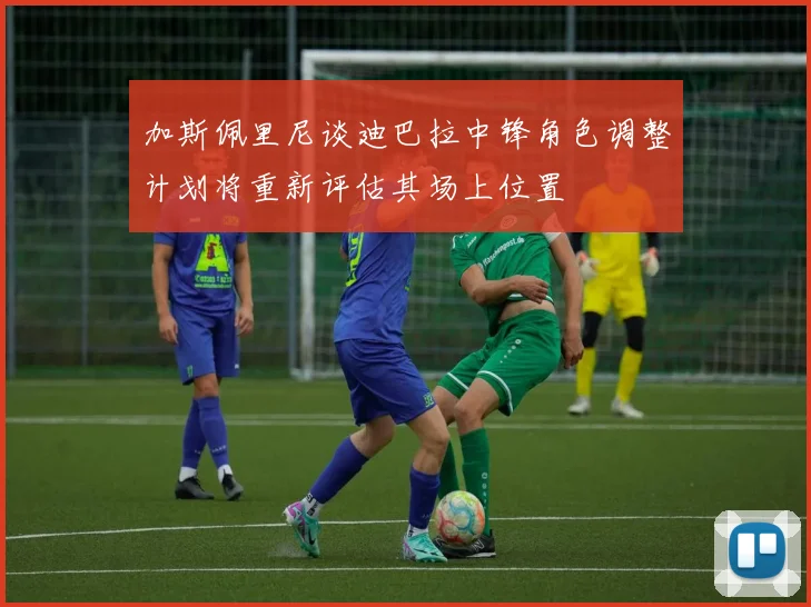 加斯佩里尼谈迪巴拉中锋角色调整计划将重新评估其场上位置