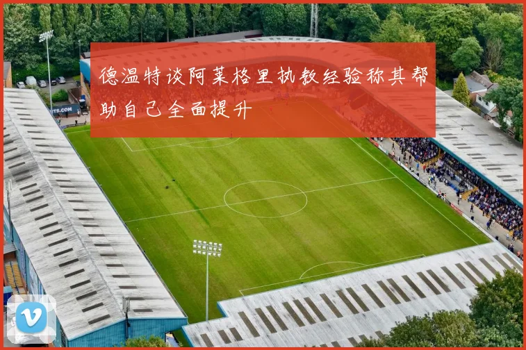 德温特谈阿莱格里执教经验称其帮助自己全面提升