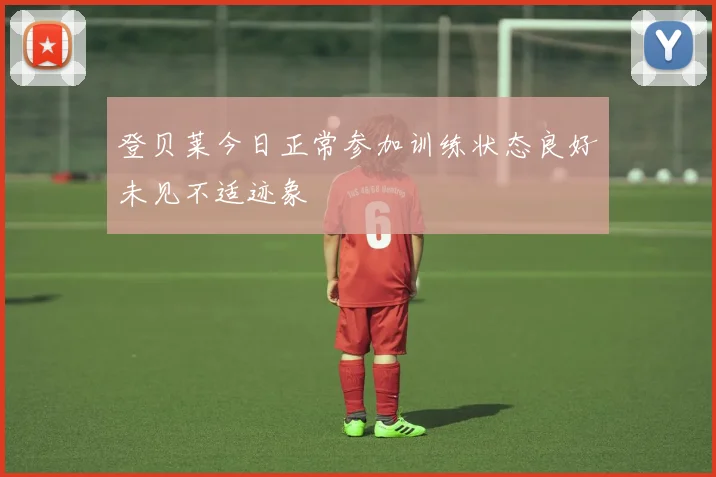 登贝莱今日正常参加训练状态良好未见不适迹象