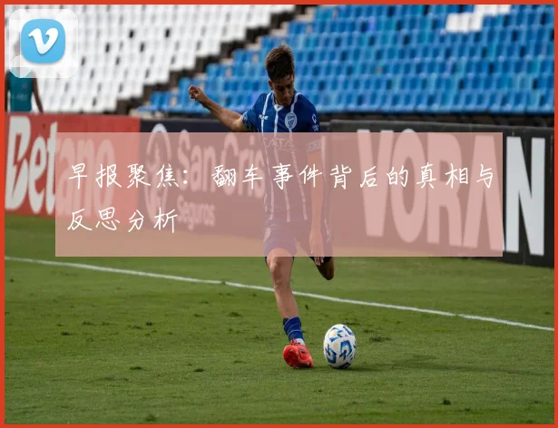 早报聚焦：翻车事件背后的真相与反思分析