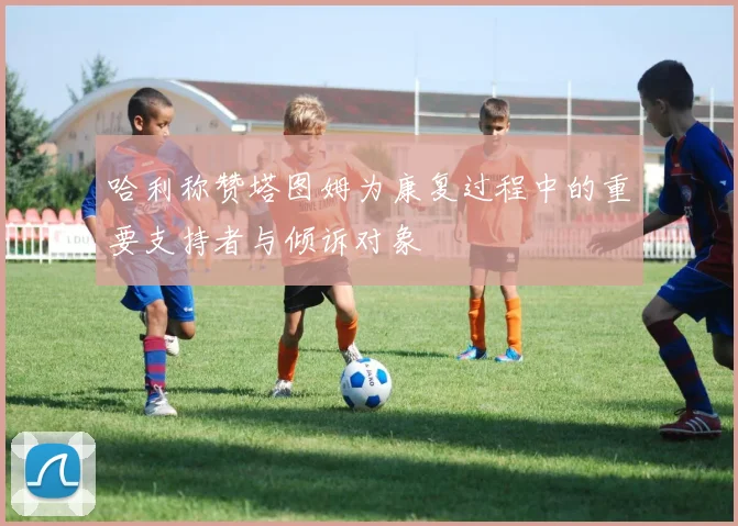 哈利称赞塔图姆为康复过程中的重要支持者与倾诉对象