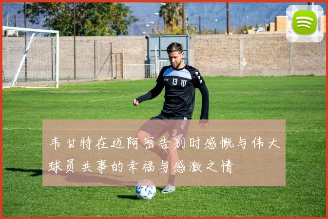 韦甘特在迈阿密告别时感慨与伟大球员共事的幸福与感激之情