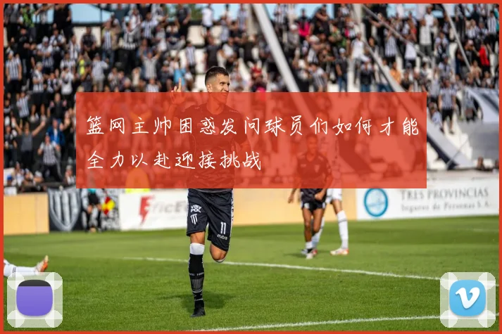 篮网主帅困惑发问球员们如何才能全力以赴迎接挑战