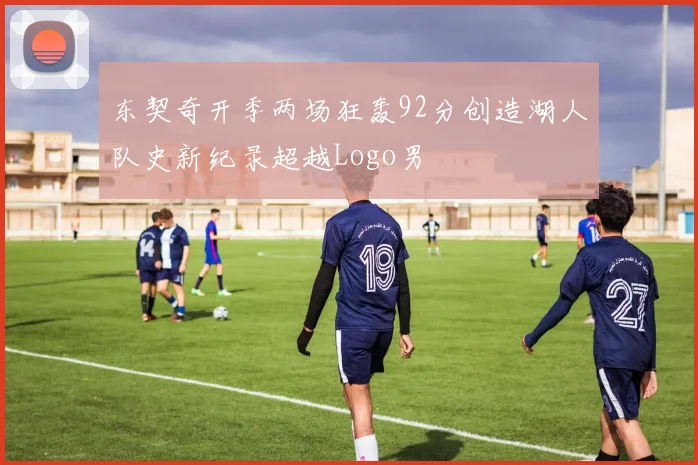 东契奇开季两场狂轰92分创造湖人队史新纪录超越Logo男