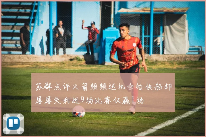 苏群点评火箭频频送机会给快船却屡屡失利近9场比赛仅赢1场