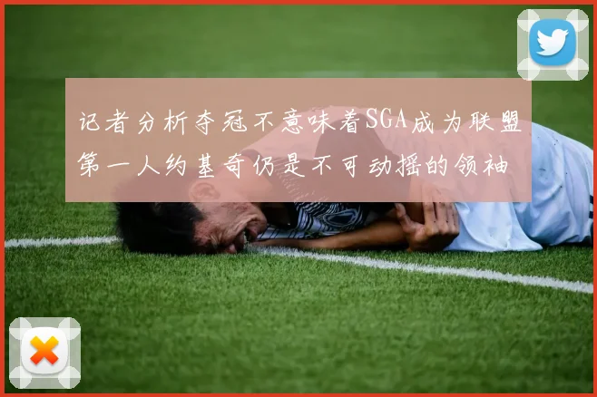 记者分析夺冠不意味着SGA成为联盟第一人约基奇仍是不可动摇的领袖
