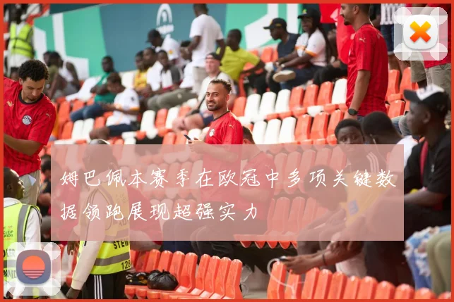 姆巴佩本赛季在欧冠中多项关键数据领跑展现超强实力