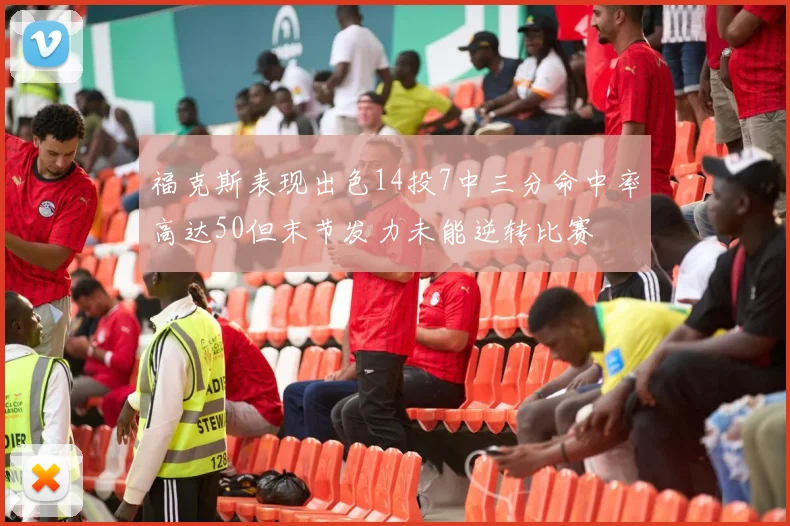 福克斯表现出色14投7中三分命中率高达50但末节发力未能逆转比赛