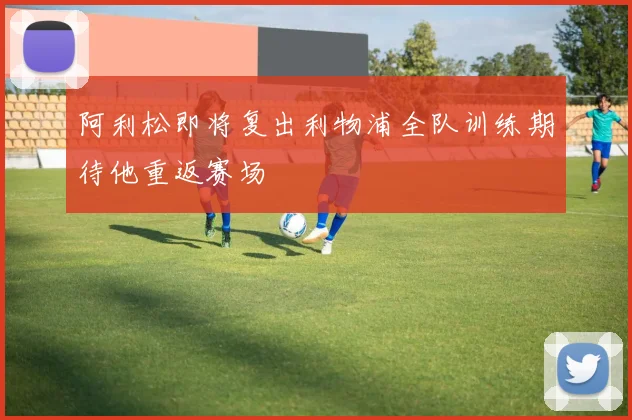 阿利松即将复出利物浦全队训练期待他重返赛场