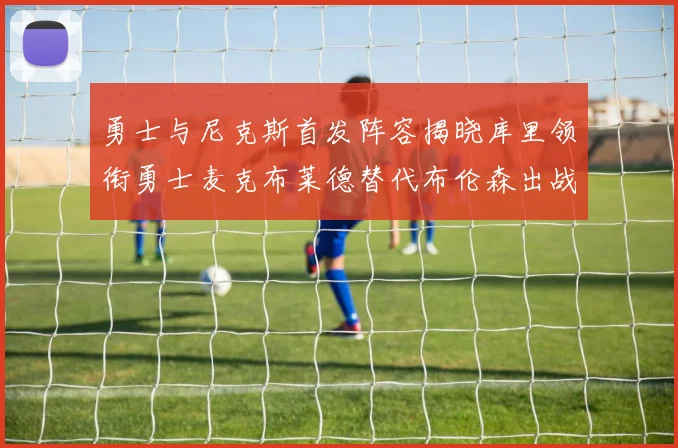 勇士与尼克斯首发阵容揭晓库里领衔勇士麦克布莱德替代布伦森出战