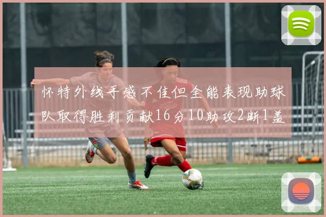 怀特外线手感不佳但全能表现助球队取得胜利贡献16分10助攻2断1盖帽
