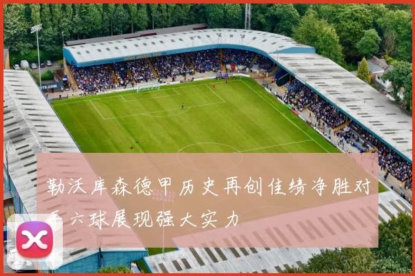 勒沃库森德甲历史再创佳绩净胜对手六球展现强大实力