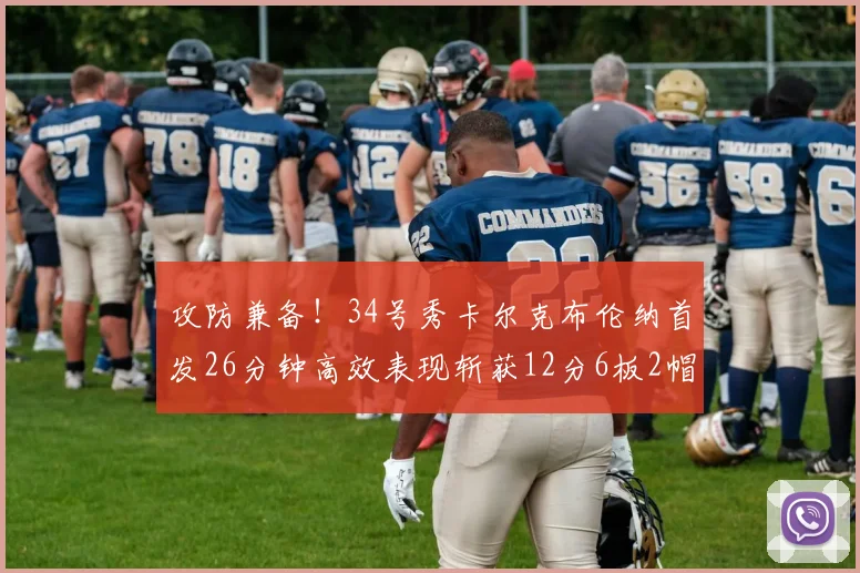 攻防兼备！34号秀卡尔克布伦纳首发26分钟高效表现斩获12分6板2帽