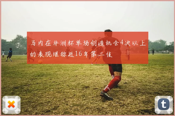 马内在非洲杯单场创造机会4次以上的表现堪称近16年第二佳