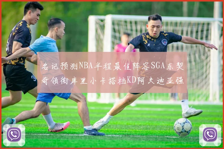 名记预测NBA半程最佳阵容SGA东契奇领衔库里小卡搭档KD阿夫迪亚强势入选