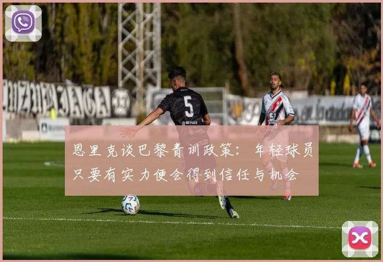 恩里克谈巴黎青训政策：年轻球员只要有实力便会得到信任与机会