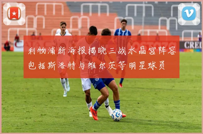 利物浦新海报揭晓三战水晶宫阵容包括斯洛特与维尔茨等明星球员