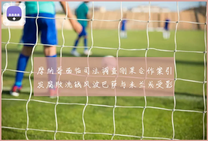 摩纳哥面临司法调查刚果合作案引发腐败洗钱风波巴萨与米兰或受影响