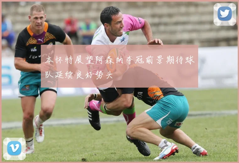 本怀特展望阿森纳夺冠前景期待球队延续良好势头