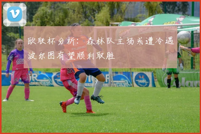 欧联杯分析：森林队主场或遭冷遇波尔图有望顺利取胜