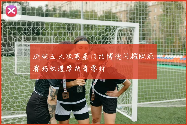 连破五大联赛豪门的博德闪耀欧冠赛场仅遭摩纳哥零封