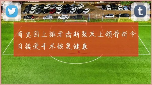 奇克因上排牙齿断裂及上颌骨折今日接受手术恢复健康