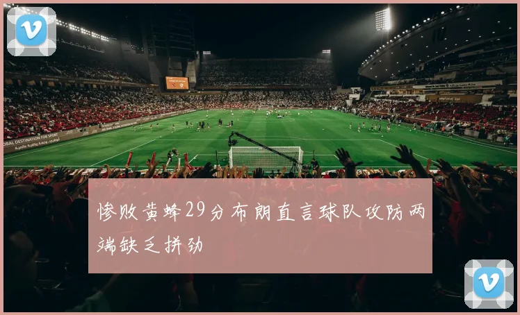 惨败黄蜂29分布朗直言球队攻防两端缺乏拼劲