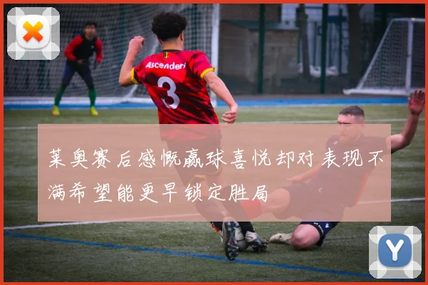 莱奥赛后感慨赢球喜悦却对表现不满希望能更早锁定胜局