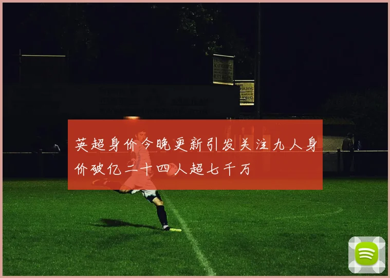 英超身价今晚更新引发关注九人身价破亿二十四人超七千万