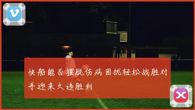 快船能否摆脱伤病困扰轻松战胜对手迎来久违胜利