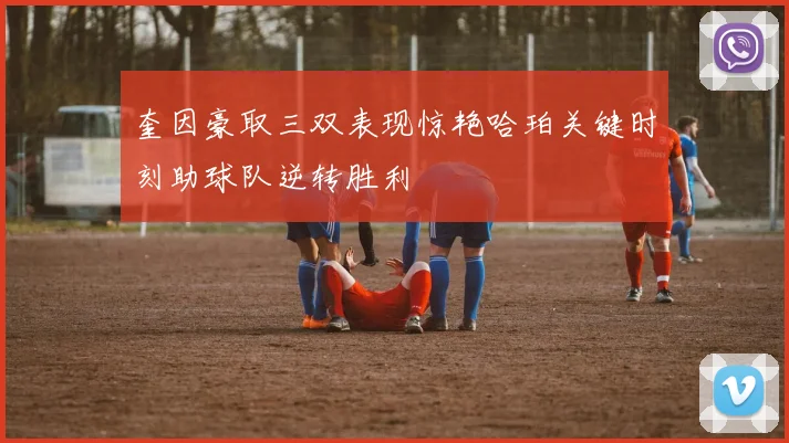 奎因豪取三双表现惊艳哈珀关键时刻助球队逆转胜利