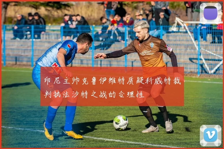印尼主帅克鲁伊维特质疑科威特裁判执法沙特之战的合理性