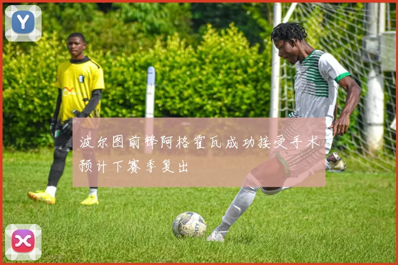 波尔图前锋阿格霍瓦成功接受手术预计下赛季复出