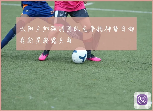 太阳主帅强调团队竞争精神每日都有新星崭露头角