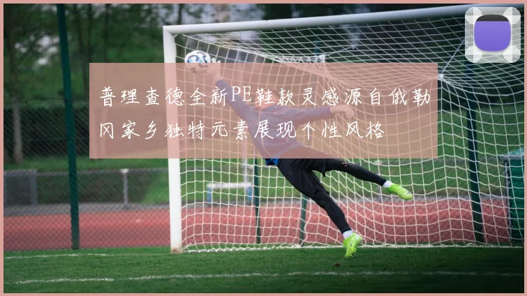 普理查德全新PE鞋款灵感源自俄勒冈家乡独特元素展现个性风格