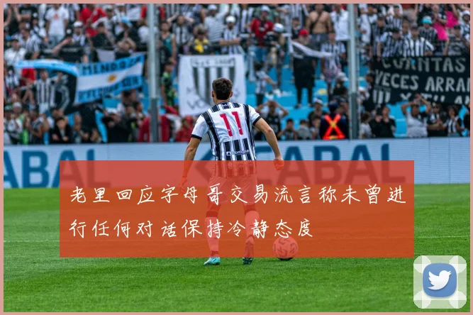 老里回应字母哥交易流言称未曾进行任何对话保持冷静态度