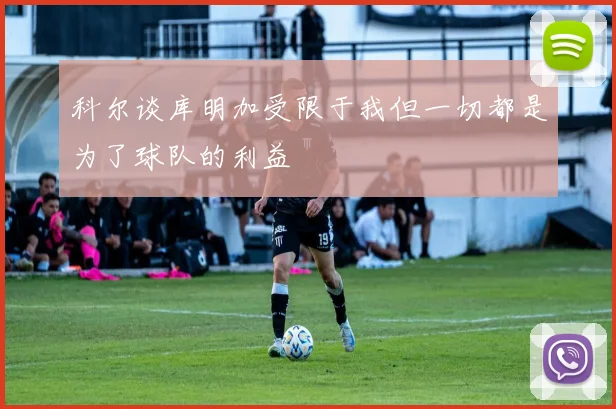 科尔谈库明加受限于我但一切都是为了球队的利益