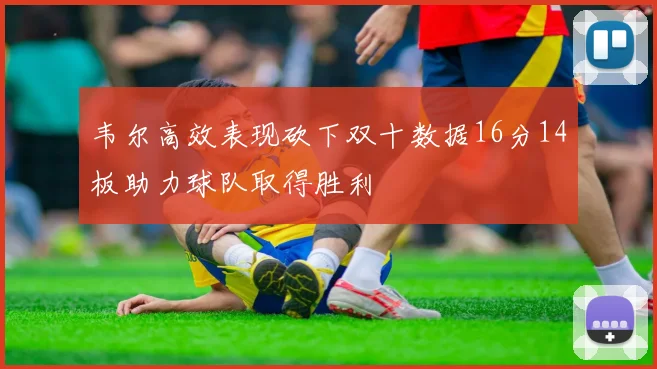 韦尔高效表现砍下双十数据16分14板助力球队取得胜利