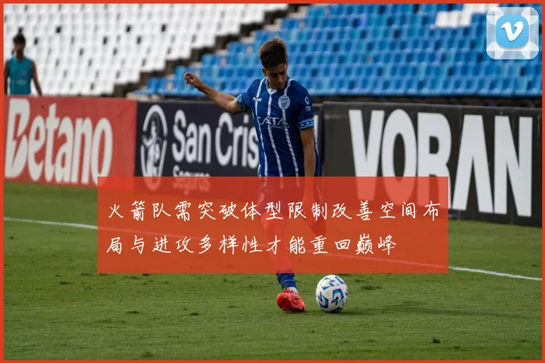 火箭队需突破体型限制改善空间布局与进攻多样性才能重回巅峰