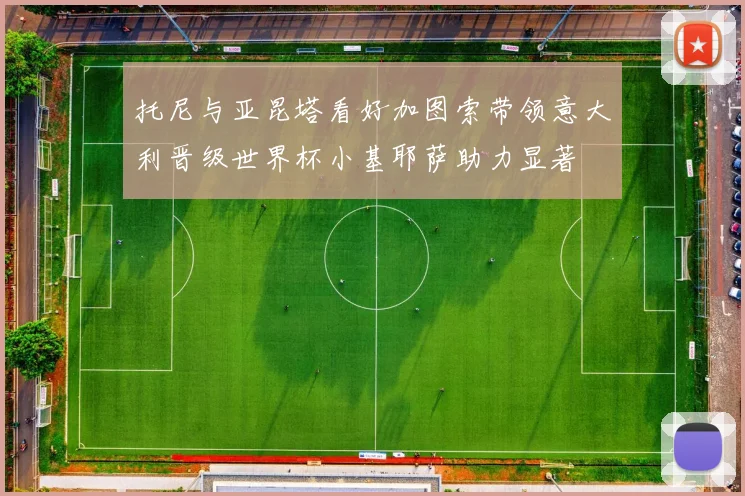 托尼与亚昆塔看好加图索带领意大利晋级世界杯小基耶萨助力显著