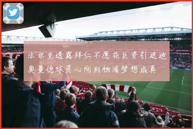 法尔克透露拜仁不愿花巨资引进迪奥曼德球员心向利物浦梦想成真