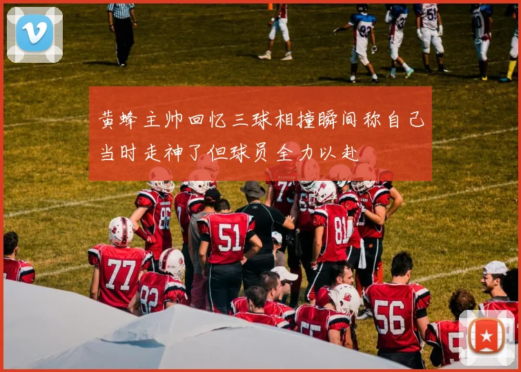黄蜂主帅回忆三球相撞瞬间称自己当时走神了但球员全力以赴