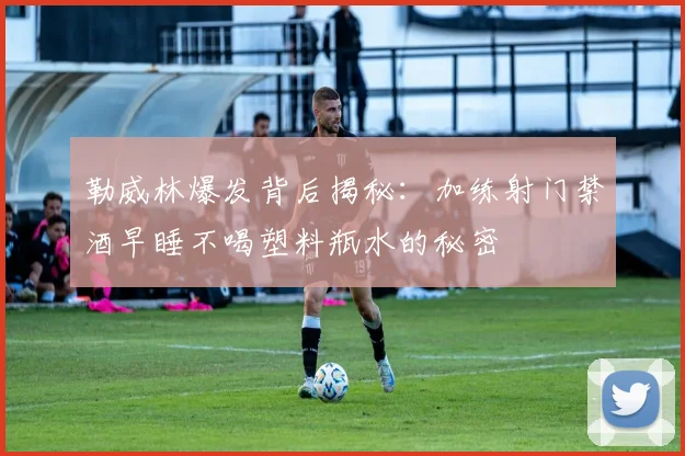 勒威林爆发背后揭秘：加练射门禁酒早睡不喝塑料瓶水的秘密