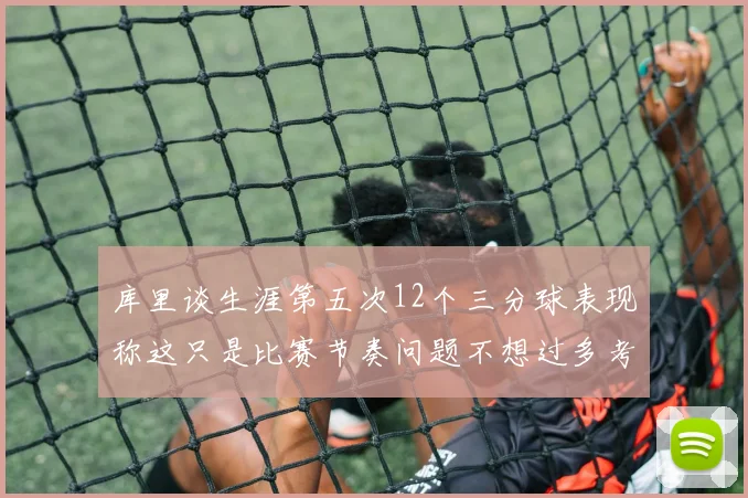库里谈生涯第五次12个三分球表现称这只是比赛节奏问题不想过多考虑