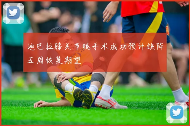迪巴拉膝关节镜手术成功预计缺阵五周恢复期望