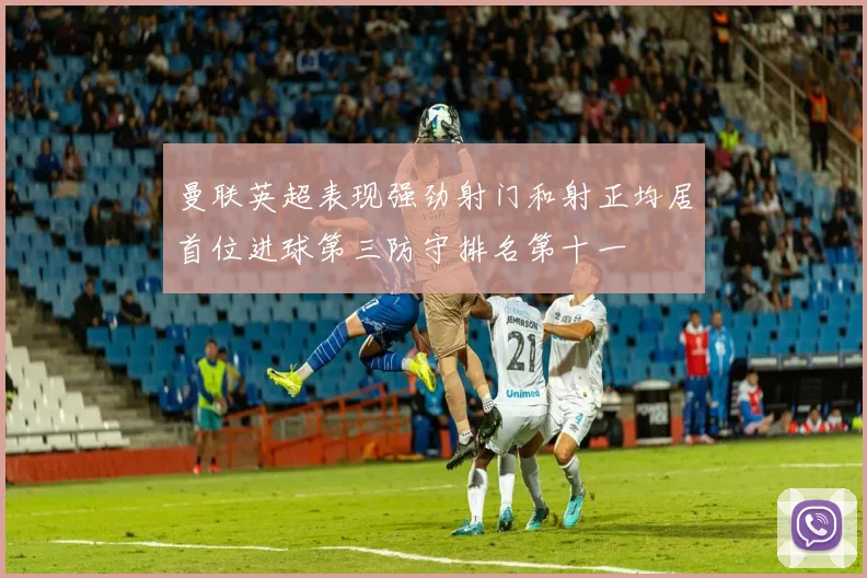 曼联英超表现强劲射门和射正均居首位进球第三防守排名第十一
