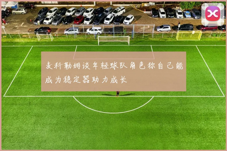 麦科勒姆谈年轻球队角色称自己能成为稳定器助力成长