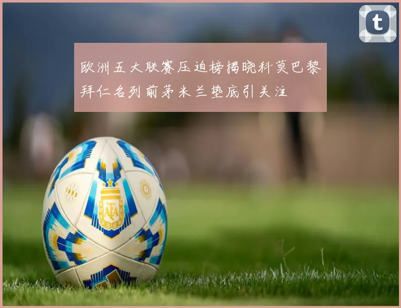 欧洲五大联赛压迫榜揭晓科莫巴黎拜仁名列前茅米兰垫底引关注