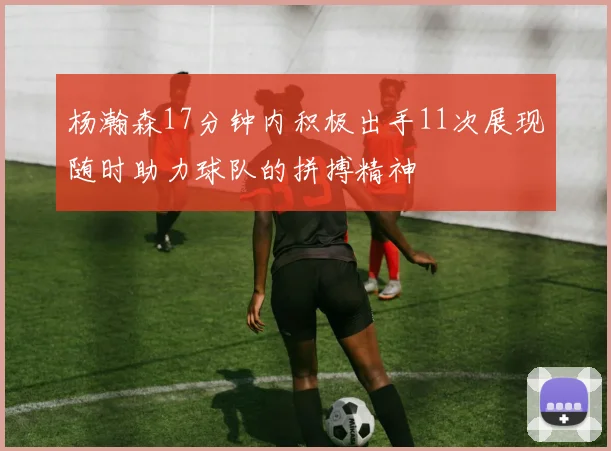 杨瀚森17分钟内积极出手11次展现随时助力球队的拼搏精神