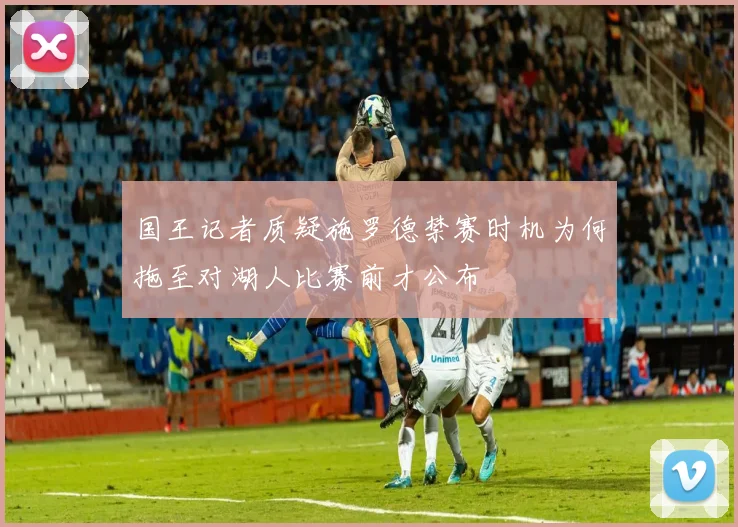 国王记者质疑施罗德禁赛时机为何拖至对湖人比赛前才公布
